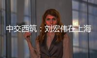 中交西筑

：刘宏伟在上海开展系列商务活动