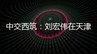中交西筑
：刘宏伟在天津开展系列商务活动