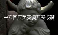 中方回应美英澳开展核潜艇合作�：严重破坏地区和平稳定，加剧军备竞赛