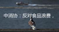 中消协：反对食品浪费�，抵制极端吃播