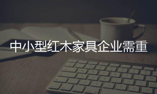 对于中小型红木家具企业来说