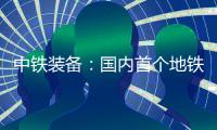 中铁装备：国内首个地铁停车线建设用矩形顶管机“凯旋号”下线