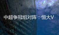 中超争冠组对阵
：恒大VS华夏 苏宁VS重庆