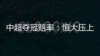 中超夺冠赔率	：恒大压上港居第1 大连进前4