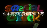 业余赛事热度超职业！苏超南京主场60396人，南京城市主场3558人