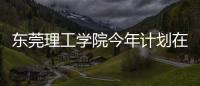 东莞理工学院今年计划在广东招4514人	，新增工业软件专业招生