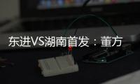 东进VS湖南首发
：董方卓任箭头 宋泰林防线中坚