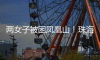 两女子被困凤凰山
！珠海这条网红“心形”登山线路慎行→
