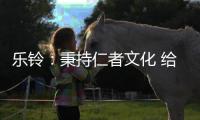 乐铃：秉持仁者文化 给消费者更多惊喜与感动