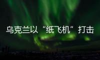乌克兰以“纸飞机”打击战机？