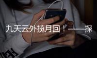 九天云外揽月回！——探月工程嫦娥五号任务回顾