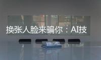 换张人脸来骗你
：AI技术引发诈骗潮？
