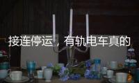 接连停运	
，有轨电车真的没“出路”吗？