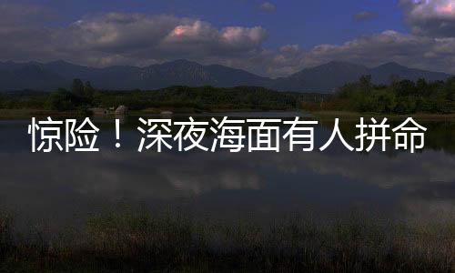 海面呼救男子已浑身瘫软