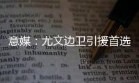 意媒�：尤文边卫引援首选塔瓦雷斯，拉齐奥要价至少3500万欧