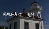 慕思床垫陷“甲醛门”	，被投诉超标，官方称零甲醛拒出报告
