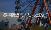 怎样防近视	？幼儿园为“第一道关口”