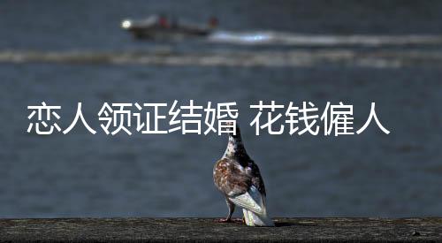 “他们领证我挣钱