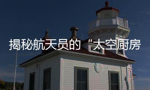 太空厨房唐辉告诉记者