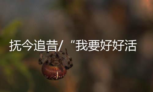 抚今“我一定要好好地活