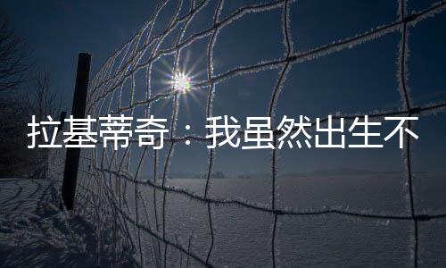 拉基对我来说他就像一个兄弟