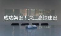 成功架设！深江高铁建设迎来新进展→