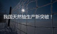 我国天然铀生产新突破	！“国铀一号”成功生产下线“第一桶铀”