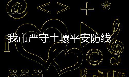 为土壤环境平安保驾护航