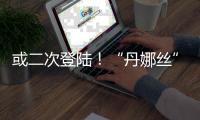 或二次登陆！“丹娜丝”路径又有变�！福建局部将有大暴雨