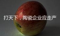 打天下	，陶瓷企业应走产品群路线