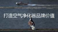 打造空气净化器品牌价值 企业需从这两方面入手