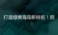 打造绿美海岛新样板�！担杆镇创新“党建+生态”模式