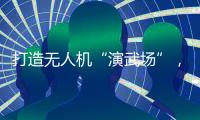 打造无人机“演武场”
，珠海金湾低空经济场景再上新