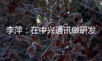 李萍：在中兴通讯做研发，是什么体验？