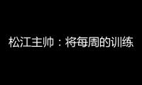 松江主帅�：将每周的训练成果 在周末比赛中展现