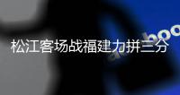 松江客场战福建力拼三分 郝海涛：定会全力争胜