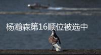 杨瀚森第16顺位被选中	！NBA高管	：这是我见过的最疯狂的选秀