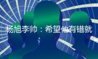 杨旭李帅	：希望他有错就改 外界不要落井下石