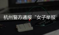 杭州警方通报“女子举报涂某强奸”：初步诊断为幻觉妄想状态