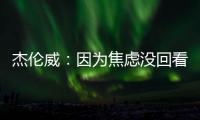 杰伦威：因为焦虑没回看球队所有季后赛 但看了自己的高光集锦