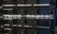 攻略秘籍，热水器企业如何做好网络营销