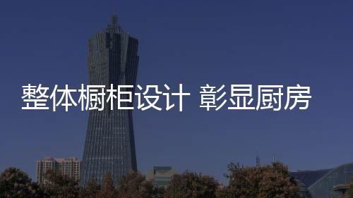 弧形门板的整体彰显质魅力