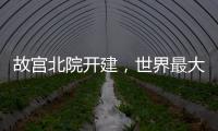 故宫北院开建，世界最大宫殿群为何“开分号”�？