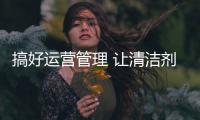 搞好运营管理 让清洁剂企业发展身体健康