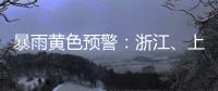 暴雨黄色预警：浙江�、上海、江苏等地部分地区有大暴雨