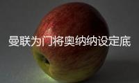 曼联为门将奥纳纳设定底价，两年前斥资4720万英镑购入