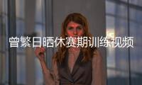 曾繁日晒休赛期训练视频 探长
：他与同曦还未开始续约谈判