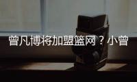 曾凡博将加盟篮网？小曾工作室回应：目前NBA事宜尚未有详实进展