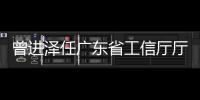 曾进泽任广东省工信厅厅长，黄志坚任广东省水利厅厅长