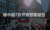 曝中超7月开赛预案被否 或8月甚至更晚开赛